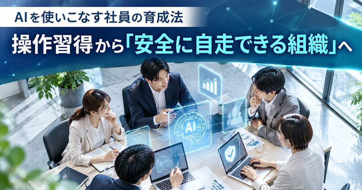 AIを使いこなす社員の育成法【第3回】操作習得から「安全に自走できる組織」へ