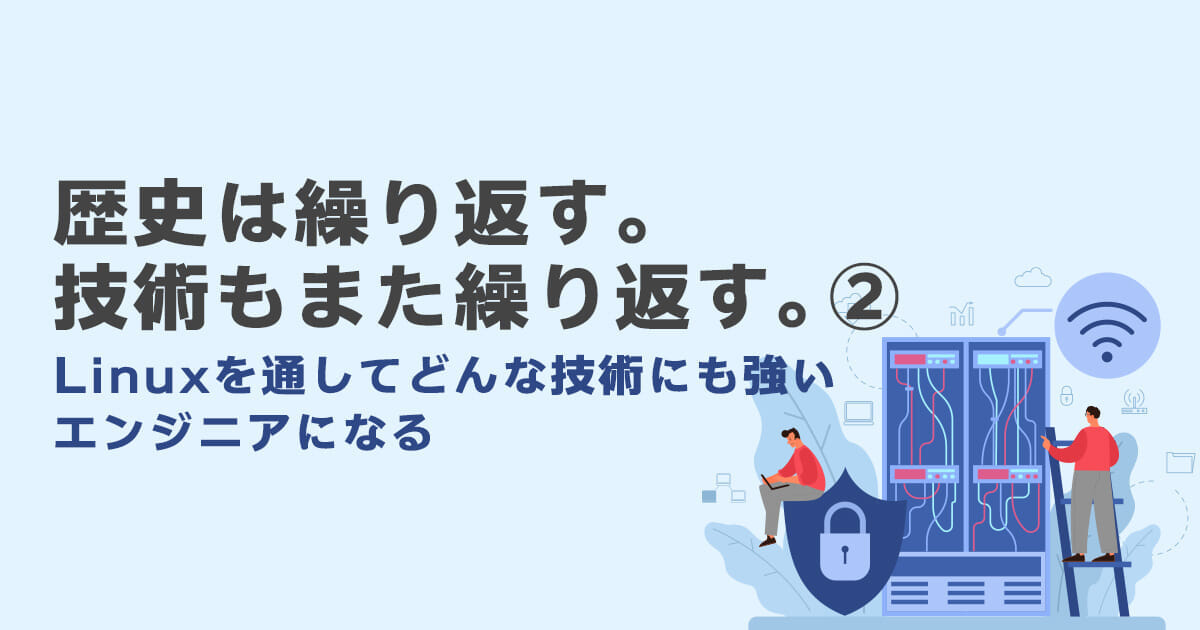 歴史は繰り返す。技術もまた繰り返す。－Linuxを通してどんな技術にも強いエンジニアになる－