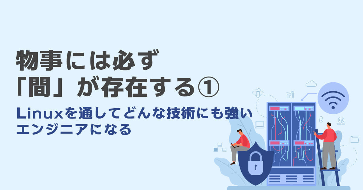 物事には必ず「間」が存在する①－Linuxを通してどんな技術にも強いエンジニアになる－