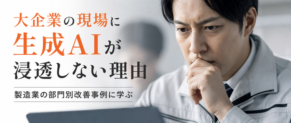 大企業の現場に生成AIが浸透しない理由～製造業の部門別改善事例に学ぶ～