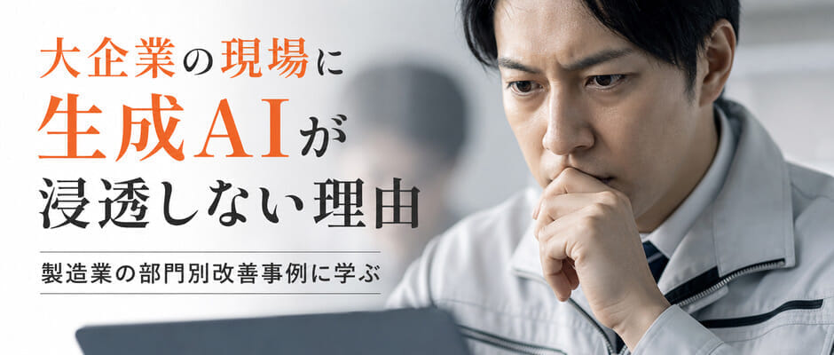 大企業の現場に生成AIが浸透しない理由、製造業の部門別改善事例に学ぶ