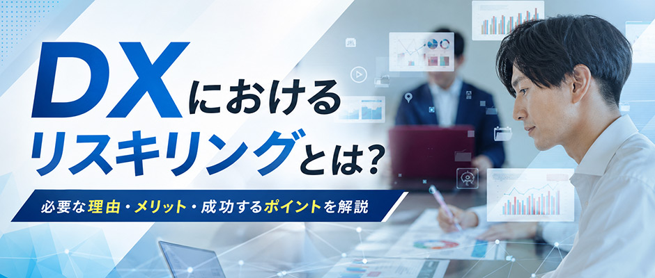 DXにおけるリスキリングとは？必要な理由・メリット・成功するポイントを解説